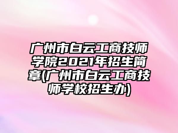 廣州市白云工商技師學(xué)院2021年招生簡(jiǎn)章(廣州市白云工商技師學(xué)校招生辦)