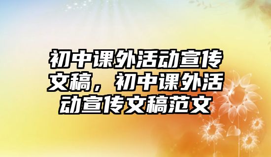 初中課外活動(dòng)宣傳文稿，初中課外活動(dòng)宣傳文稿范文