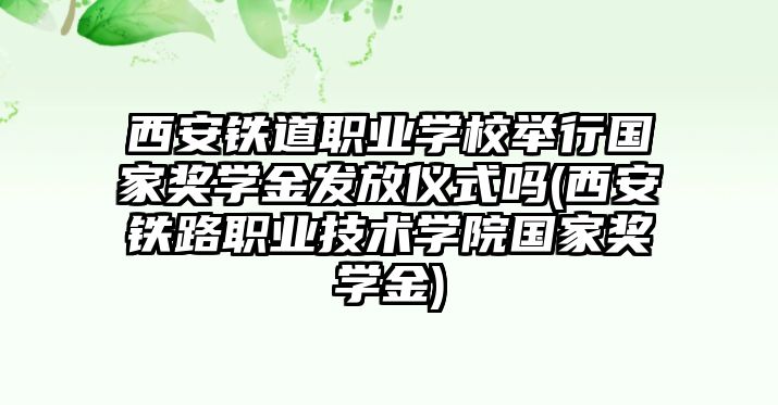 西安鐵道職業(yè)學(xué)校舉行國家獎學(xué)金發(fā)放儀式嗎(西安鐵路職業(yè)技術(shù)學(xué)院國家獎學(xué)金)