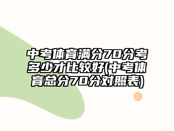 中考體育滿分70分考多少才比較好(中考體育總分70分對(duì)照表)