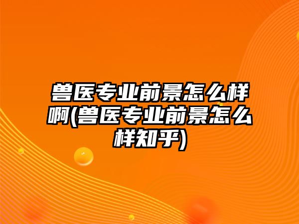 獸醫(yī)專業(yè)前景怎么樣啊(獸醫(yī)專業(yè)前景怎么樣知乎)