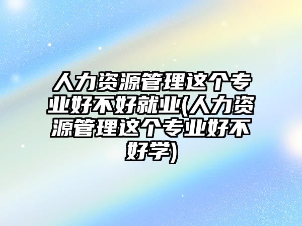 人力資源管理這個專業(yè)好不好就業(yè)(人力資源管理這個專業(yè)好不好學)