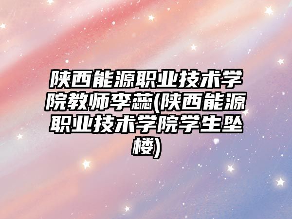 陜西能源職業(yè)技術學院教師李蕊(陜西能源職業(yè)技術學院學生墜樓)