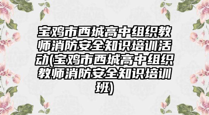 寶雞市西城高中組織教師消防安全知識(shí)培訓(xùn)活動(dòng)(寶雞市西城高中組織教師消防安全知識(shí)培訓(xùn)班)