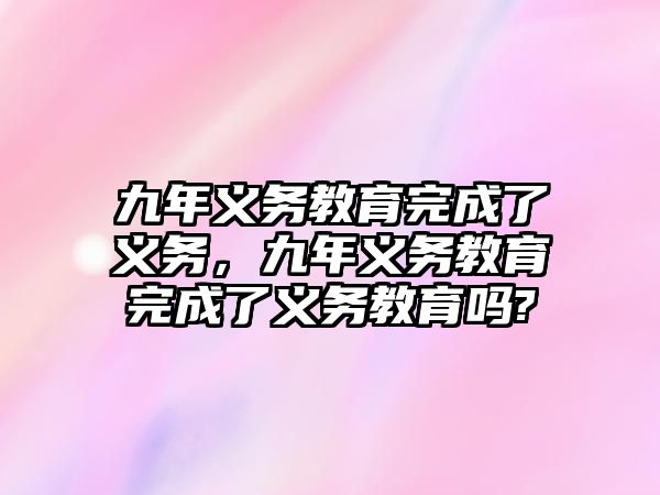 九年義務(wù)教育完成了義務(wù)，九年義務(wù)教育完成了義務(wù)教育嗎?