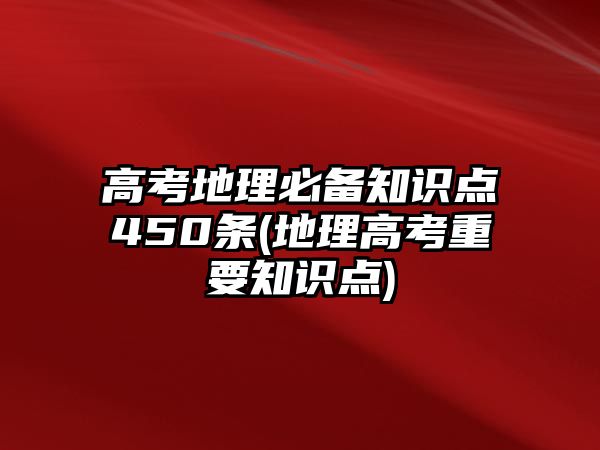 高考地理必備知識(shí)點(diǎn)450條(地理高考重要知識(shí)點(diǎn))