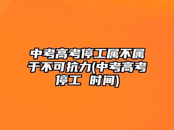 中考高考停工屬不屬于不可抗力(中考高考停工 時(shí)間)