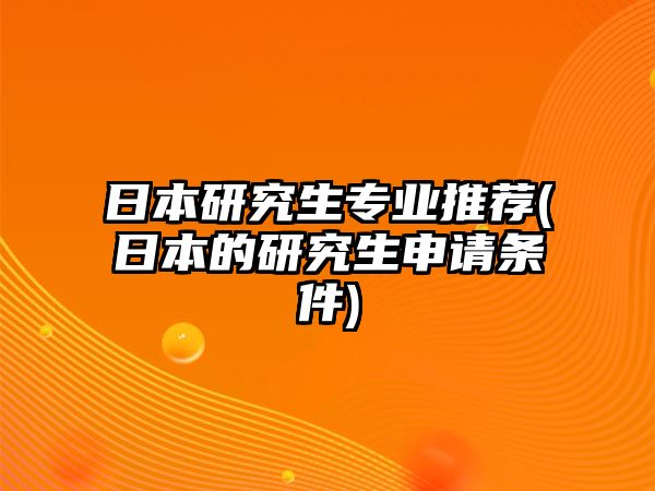 日本研究生專業(yè)推薦(日本的研究生申請條件)