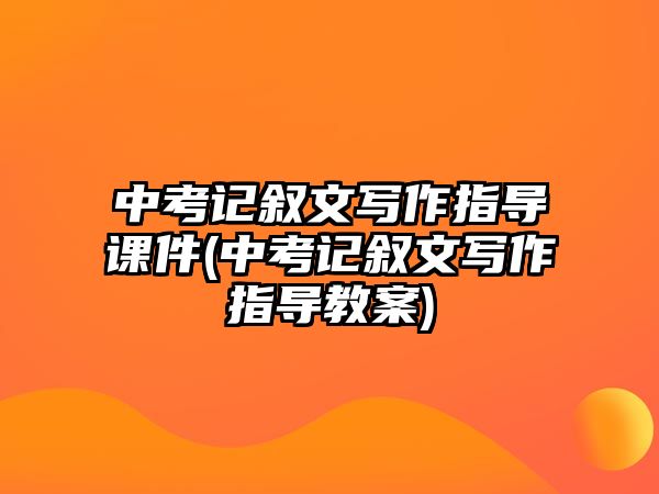 中考記敘文寫作指導(dǎo)課件(中考記敘文寫作指導(dǎo)教案)