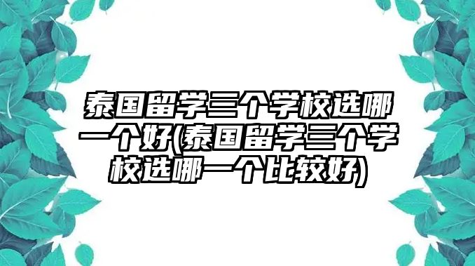 泰國留學三個學校選哪一個好(泰國留學三個學校選哪一個比較好)