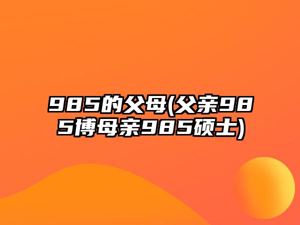 985的父母(父親985博母親985碩士)