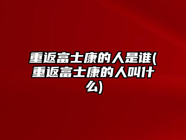 重返富士康的人是誰(shuí)(重返富士康的人叫什么)