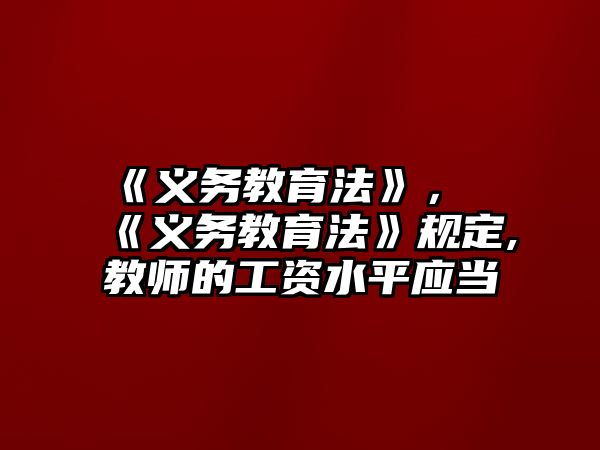 《義務(wù)教育法》，《義務(wù)教育法》規(guī)定,教師的工資水平應(yīng)當(dāng)