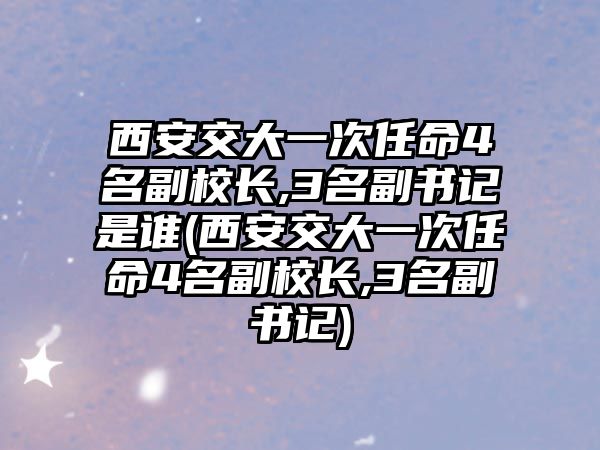 西安交大一次任命4名副校長(zhǎng),3名副書記是誰(shuí)(西安交大一次任命4名副校長(zhǎng),3名副書記)