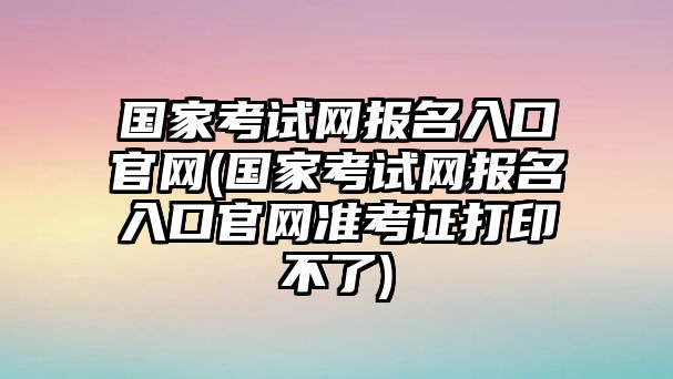 國(guó)家考試網(wǎng)報(bào)名入口官網(wǎng)(國(guó)家考試網(wǎng)報(bào)名入口官網(wǎng)準(zhǔn)考證打印不了)