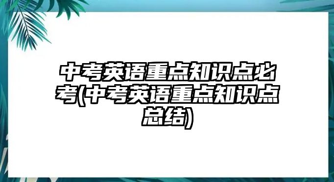 中考英語重點知識點必考(中考英語重點知識點總結)