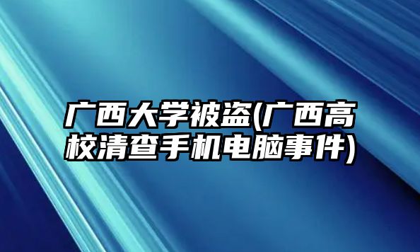 廣西大學(xué)被盜(廣西高校清查手機電腦事件)