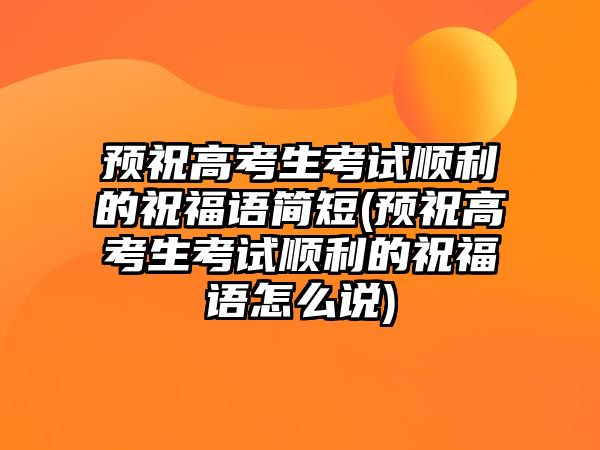 預(yù)祝高考生考試順利的祝福語簡短(預(yù)祝高考生考試順利的祝福語怎么說)