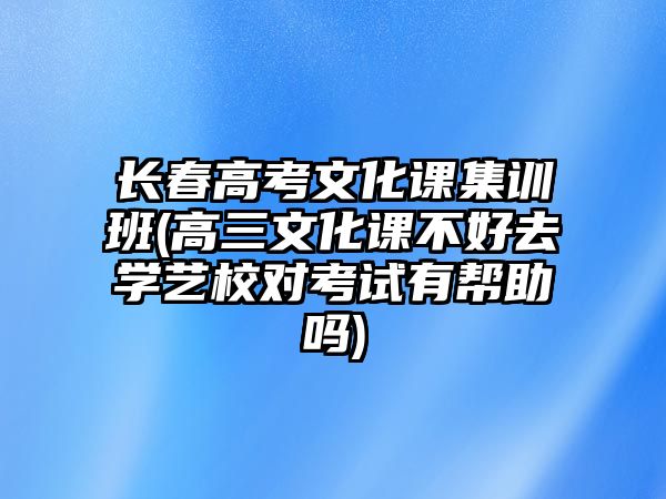 長春高考文化課集訓(xùn)班(高三文化課不好去學(xué)藝校對考試有幫助嗎)