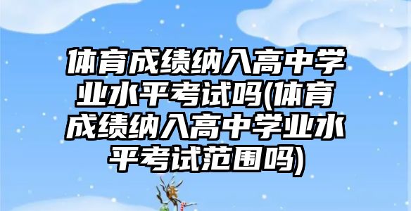 體育成績納入高中學業(yè)水平考試嗎(體育成績納入高中學業(yè)水平考試范圍嗎)