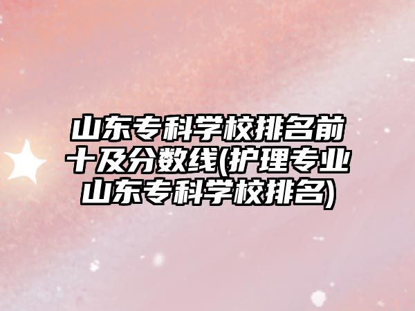 山東專科學(xué)校排名前十及分?jǐn)?shù)線(護(hù)理專業(yè)山東?？茖W(xué)校排名)