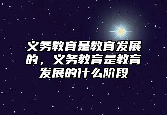 義務(wù)教育是教育發(fā)展的，義務(wù)教育是教育發(fā)展的什么階段