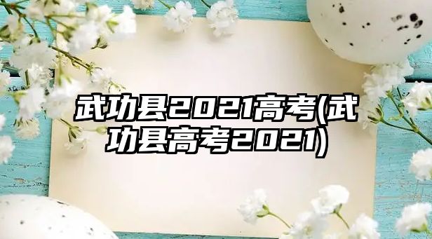 武功縣2021高考(武功縣高考2021)