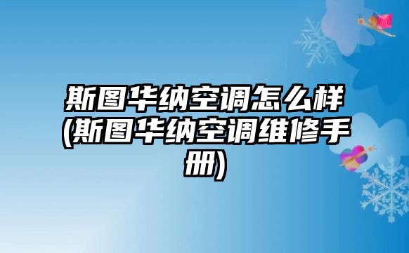 斯圖華納空調(diào)怎么樣(斯圖華納空調(diào)維修手冊)