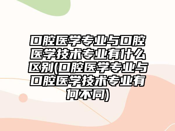 口腔醫(yī)學專業(yè)與口腔醫(yī)學技術專業(yè)有什么區(qū)別(口腔醫(yī)學專業(yè)與口腔醫(yī)學技術專業(yè)有何不同)