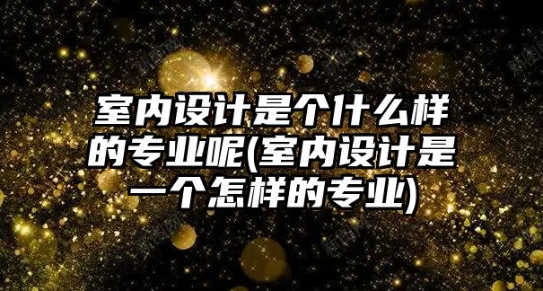 室內(nèi)設(shè)計是個什么樣的專業(yè)呢(室內(nèi)設(shè)計是一個怎樣的專業(yè))