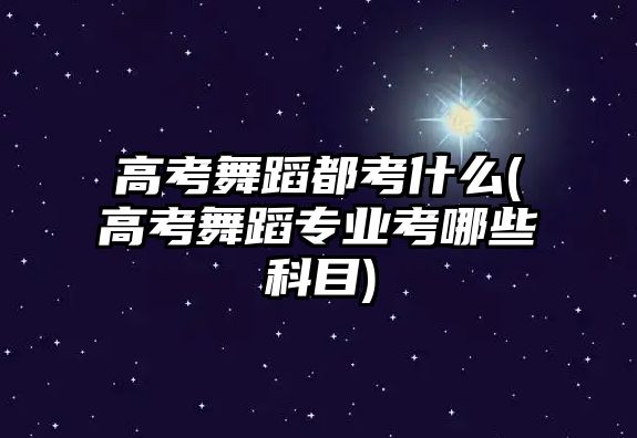 高考舞蹈都考什么(高考舞蹈專業(yè)考哪些科目)