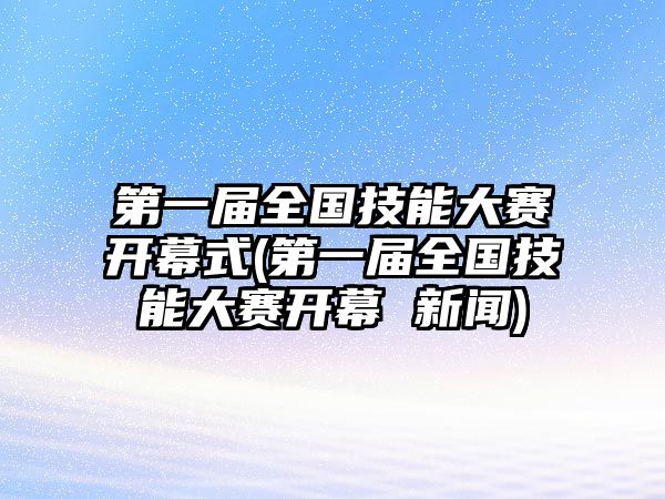 第一屆全國(guó)技能大賽開幕式(第一屆全國(guó)技能大賽開幕 新聞)