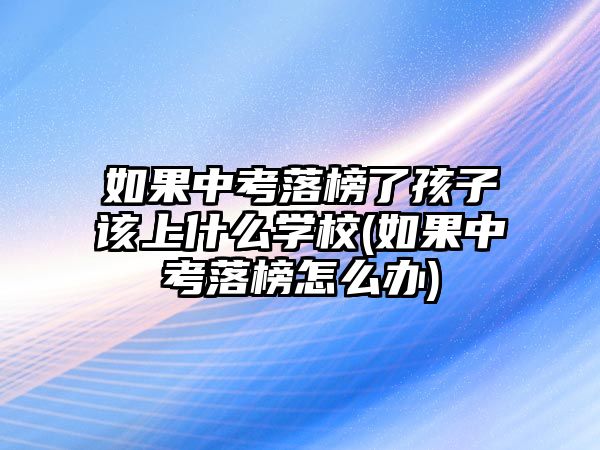 如果中考落榜了孩子該上什么學(xué)校(如果中考落榜怎么辦)