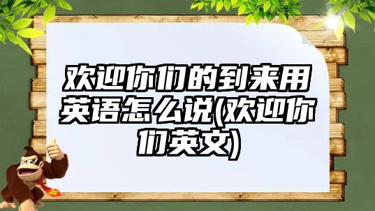 歡迎你們的到來用英語怎么說(歡迎你們英文)