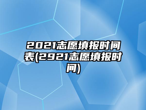 2021志愿填報(bào)時(shí)間表(2921志愿填報(bào)時(shí)間)