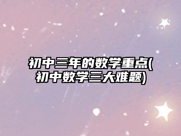 初中三年的數(shù)學重點(初中數(shù)學三大難題)