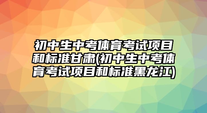 初中生中考體育考試項目和標準甘肅(初中生中考體育考試項目和標準黑龍江)