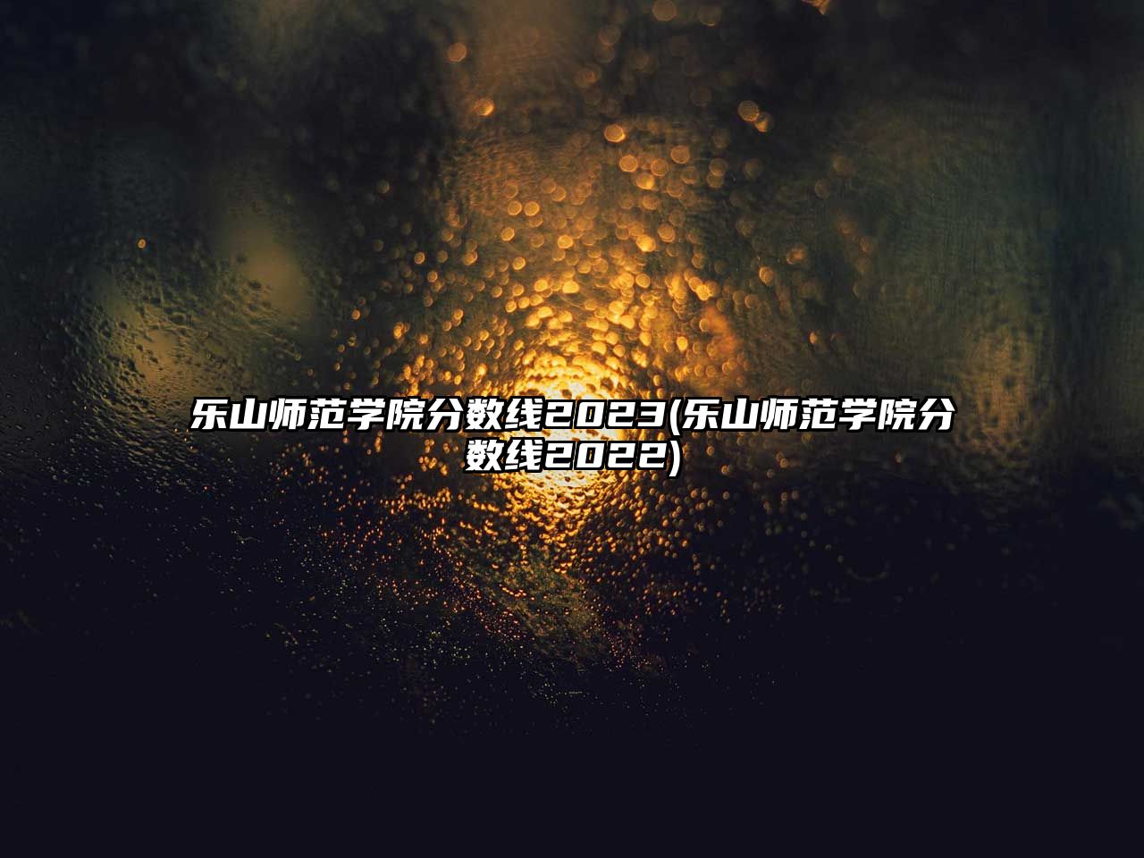 樂山師范學(xué)院分?jǐn)?shù)線2023(樂山師范學(xué)院分?jǐn)?shù)線2022)