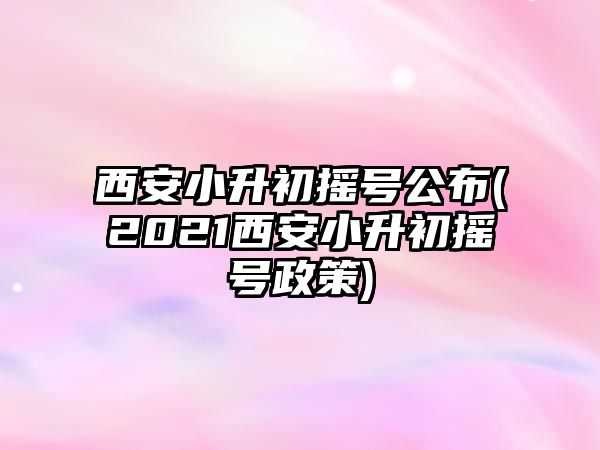 西安小升初搖號公布(2021西安小升初搖號政策)