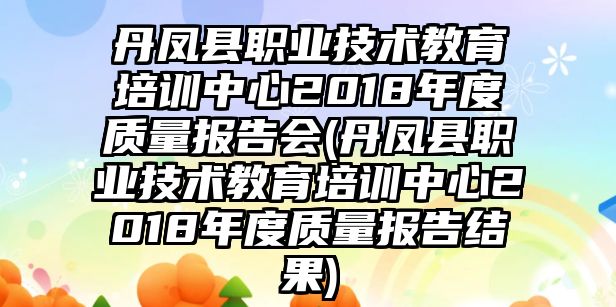 丹鳳縣職業(yè)技術(shù)教育培訓(xùn)中心2018年度質(zhì)量報(bào)告會(丹鳳縣職業(yè)技術(shù)教育培訓(xùn)中心2018年度質(zhì)量報(bào)告結(jié)果)