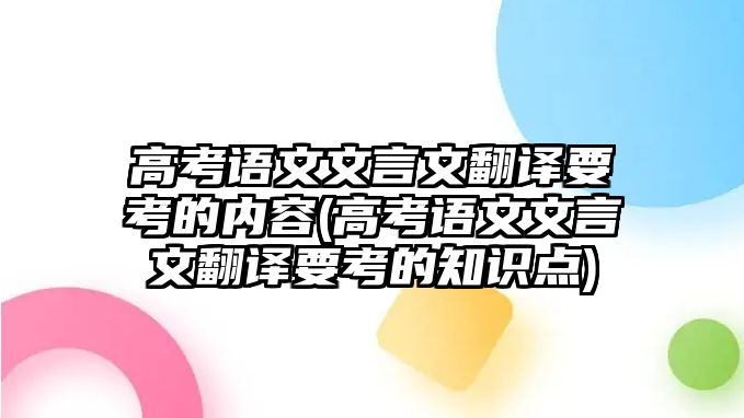 高考語文文言文翻譯要考的內(nèi)容(高考語文文言文翻譯要考的知識(shí)點(diǎn))