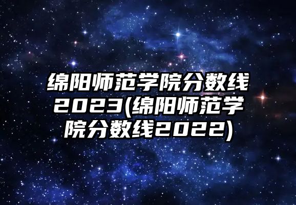 綿陽師范學院分數(shù)線2023(綿陽師范學院分數(shù)線2022)