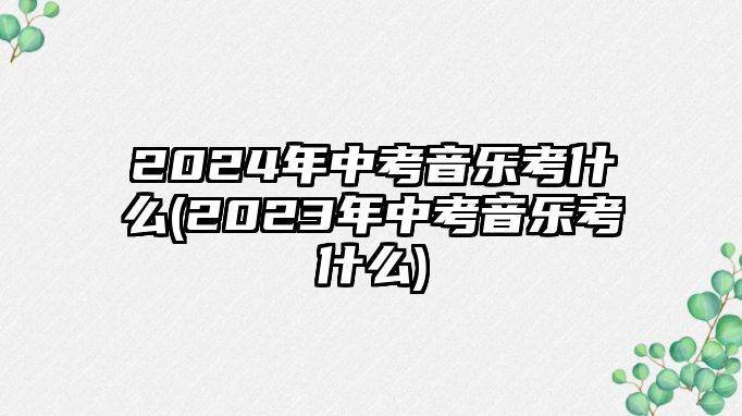 2024年中考音樂考什么(2023年中考音樂考什么)