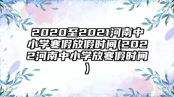 2020至2021河南中小學(xué)寒假放假時(shí)間(2022河南中小學(xué)放寒假時(shí)間)