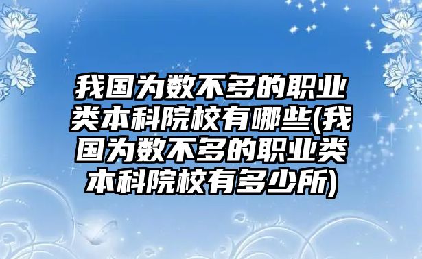 我國(guó)為數(shù)不多的職業(yè)類本科院校有哪些(我國(guó)為數(shù)不多的職業(yè)類本科院校有多少所)