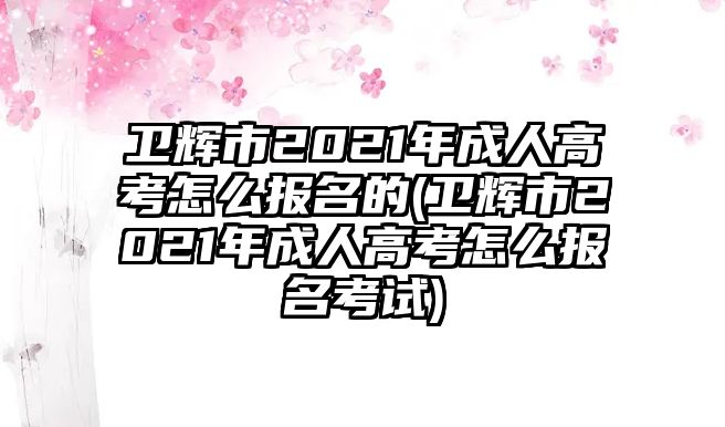 衛(wèi)輝市2021年成人高考怎么報(bào)名的(衛(wèi)輝市2021年成人高考怎么報(bào)名考試)