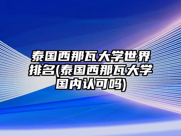 泰國西那瓦大學(xué)世界排名(泰國西那瓦大學(xué)國內(nèi)認(rèn)可嗎)