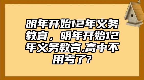 明年開始12年義務(wù)教育，明年開始12年義務(wù)教育,高中不用考了?