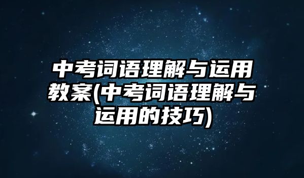 中考詞語(yǔ)理解與運(yùn)用教案(中考詞語(yǔ)理解與運(yùn)用的技巧)