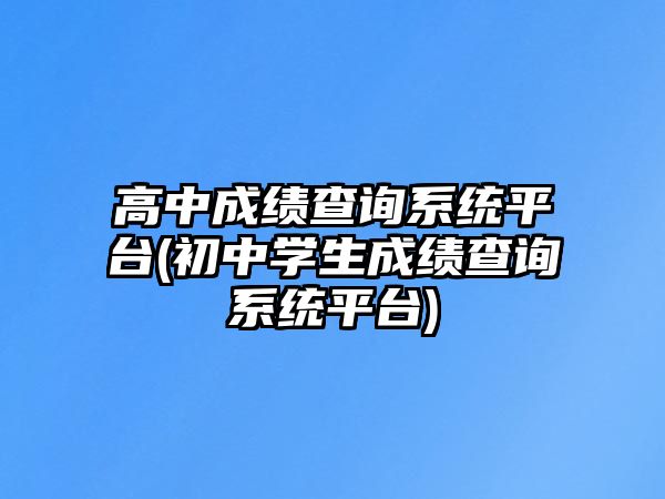 高中成績(jī)查詢系統(tǒng)平臺(tái)(初中學(xué)生成績(jī)查詢系統(tǒng)平臺(tái))